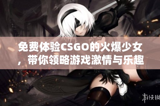 免费体验CSGO的火爆少女，带你领略游戏激情与乐趣