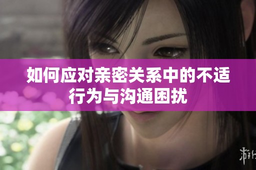 如何应对亲密关系中的不适行为与沟通困扰