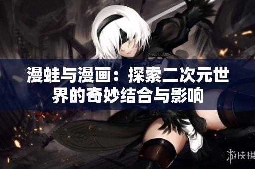 漫蛙与漫画：探索二次元世界的奇妙结合与影响