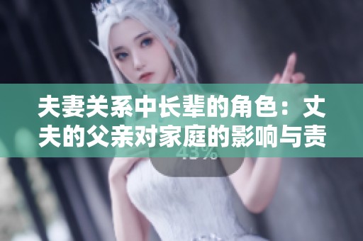 夫妻关系中长辈的角色：丈夫的父亲对家庭的影响与责任探讨