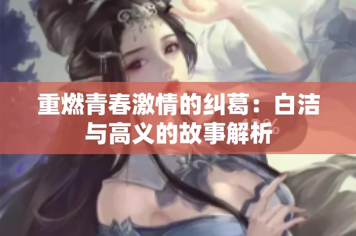 重燃青春激情的纠葛：白洁与高义的故事解析