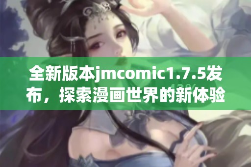 全新版本jmcomic1.7.5发布，探索漫画世界的新体验