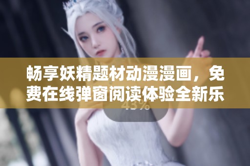 畅享妖精题材动漫漫画，免费在线弹窗阅读体验全新乐趣！