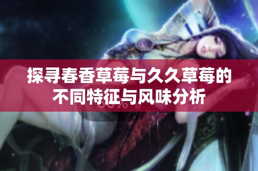 探寻春香草莓与久久草莓的不同特征与风味分析