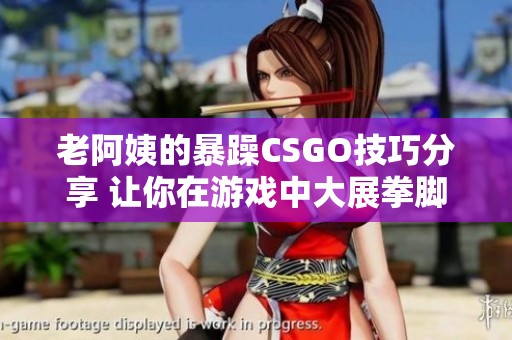 老阿姨的暴躁CSGO技巧分享 让你在游戏中大展拳脚