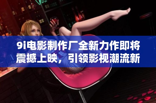 9i电影制作厂全新力作即将震撼上映，引领影视潮流新风尚