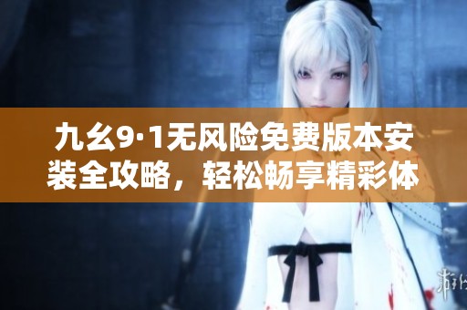 九幺9·1无风险免费版本安装全攻略，轻松畅享精彩体验