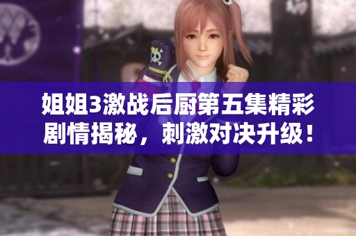 姐姐3激战后厨第五集精彩剧情揭秘，刺激对决升级！