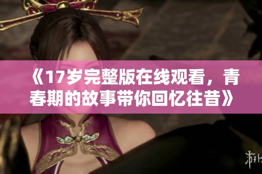 《17岁完整版在线观看，青春期的故事带你回忆往昔》