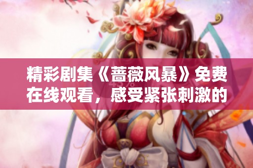 精彩剧集《蔷薇风暴》免费在线观看，感受紧张刺激的剧情展现