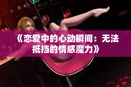 《恋爱中的心动瞬间：无法抵挡的情感魔力》