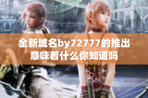 全新域名by72777的推出意味着什么你知道吗