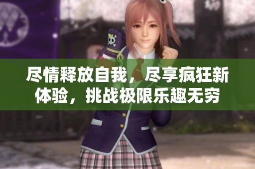 尽情释放自我，尽享疯狂新体验，挑战极限乐趣无穷