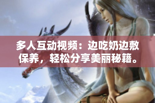 多人互动视频：边吃奶边敷保养，轻松分享美丽秘籍。