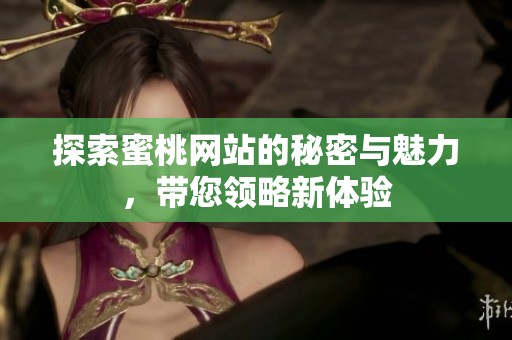 探索蜜桃网站的秘密与魅力，带您领略新体验