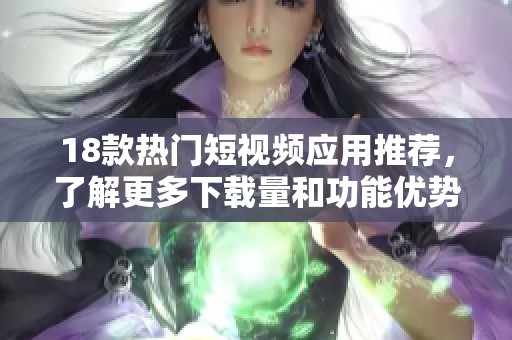 18款热门短视频应用推荐，了解更多下载量和功能优势