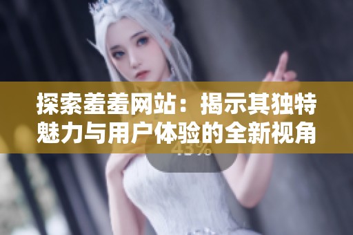 探索羞羞网站：揭示其独特魅力与用户体验的全新视角