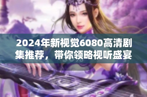 2024年新视觉6080高清剧集推荐，带你领略视听盛宴