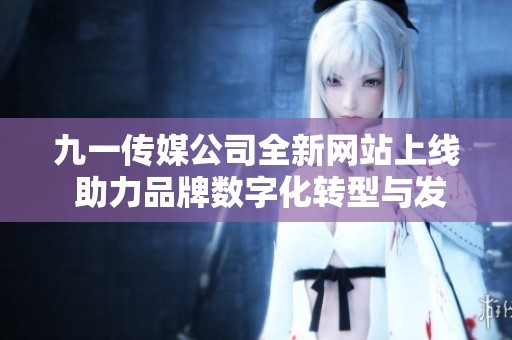 九一传媒公司全新网站上线 助力品牌数字化转型与发展