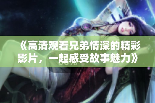 《高清观看兄弟情深的精彩影片，一起感受故事魅力》