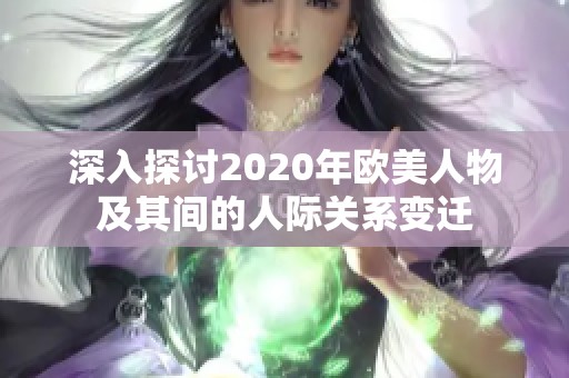 深入探讨2020年欧美人物及其间的人际关系变迁