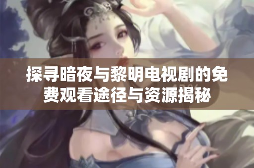 探寻暗夜与黎明电视剧的免费观看途径与资源揭秘