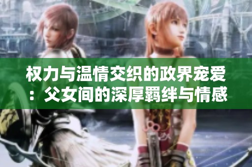权力与温情交织的政界宠爱：父女间的深厚羁绊与情感纠葛