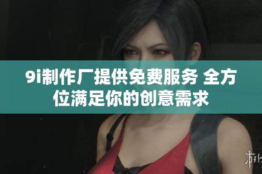 9i制作厂提供免费服务 全方位满足你的创意需求