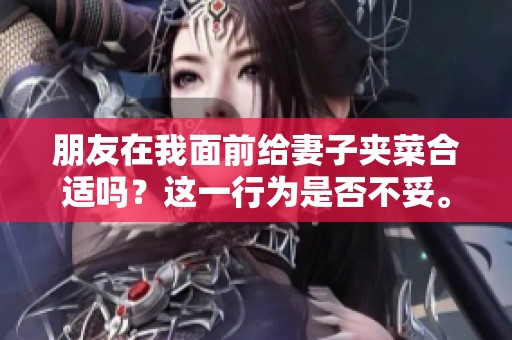 朋友在我面前给妻子夹菜合适吗？这一行为是否不妥。