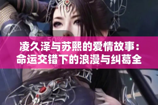 凌久泽与苏熙的爱情故事：命运交错下的浪漫与纠葛全新解读