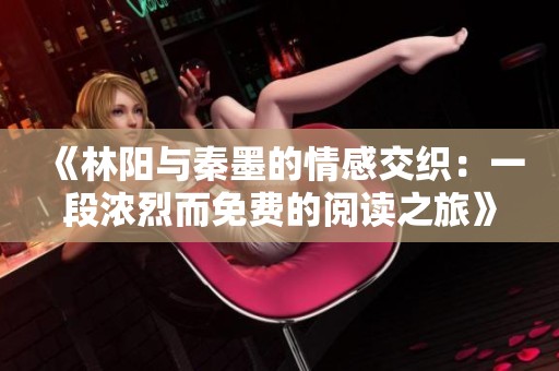 《林阳与秦墨的情感交织：一段浓烈而免费的阅读之旅》