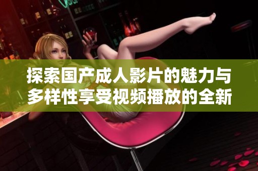 探索国产成人影片的魅力与多样性享受视频播放的全新体验