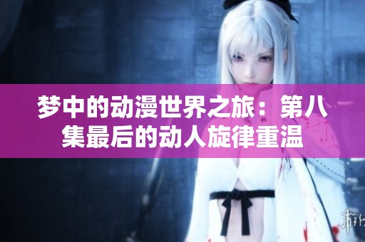 梦中的动漫世界之旅：第八集最后的动人旋律重温