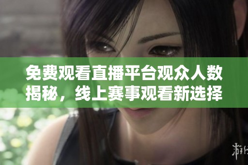 免费观看直播平台观众人数揭秘，线上赛事观看新选择