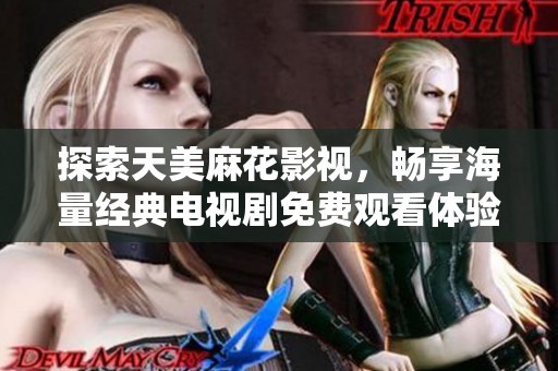 探索天美麻花影视，畅享海量经典电视剧免费观看体验