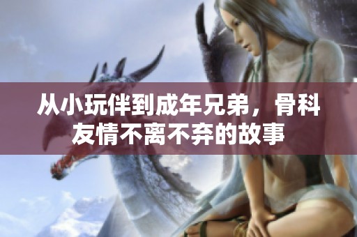 从小玩伴到成年兄弟，骨科友情不离不弃的故事