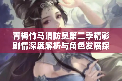 青梅竹马消防员第二季精彩剧情深度解析与角色发展探讨