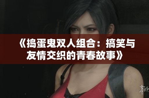 《捣蛋鬼双人组合：搞笑与友情交织的青春故事》