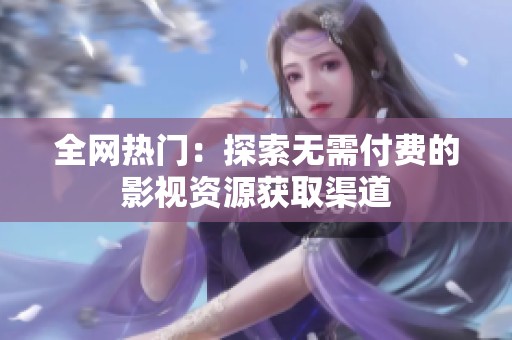 全网热门：探索无需付费的影视资源获取渠道