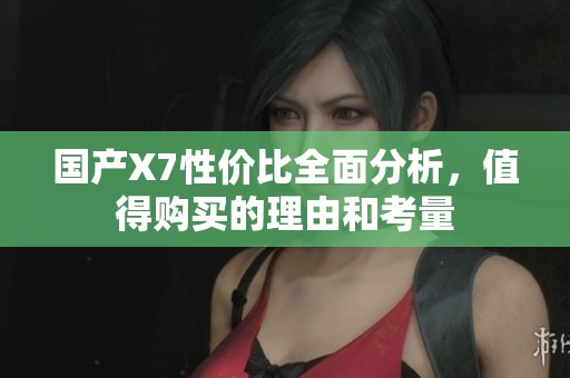 国产X7性价比全面分析，值得购买的理由和考量