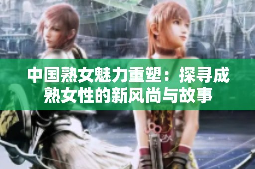 中国熟女魅力重塑：探寻成熟女性的新风尚与故事