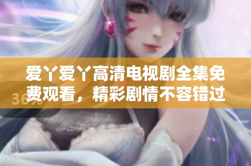 爱丫爱丫高清电视剧全集免费观看，精彩剧情不容错过