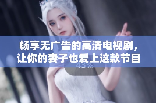 畅享无广告的高清电视剧，让你的妻子也爱上这款节目