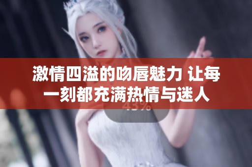 激情四溢的吻唇魅力 让每一刻都充满热情与迷人