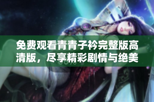免费观看青青子衿完整版高清版，尽享精彩剧情与绝美画面