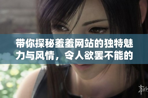 带你探秘羞羞网站的独特魅力与风情，令人欲罢不能的体验