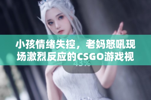 小孩情绪失控，老妈怒吼现场激烈反应的CSGO游戏视频