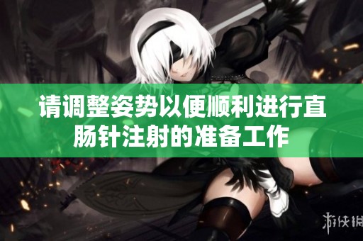 请调整姿势以便顺利进行直肠针注射的准备工作
