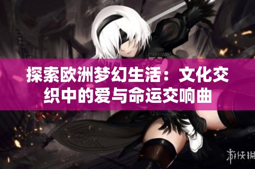 探索欧洲梦幻生活：文化交织中的爱与命运交响曲