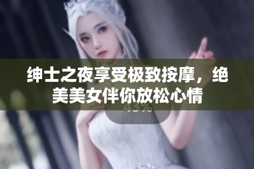 绅士之夜享受极致按摩，绝美美女伴你放松心情